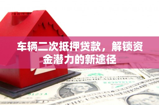 张掖车辆二次抵押贷款，解锁资金潜力的新途径