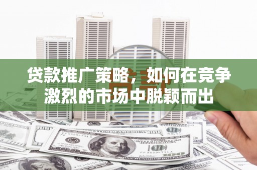 张掖贷款推广策略，如何在竞争激烈的市场中脱颖而出