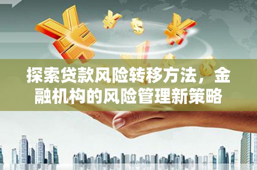 张掖探索贷款风险转移方法，金融机构的风险管理新策略