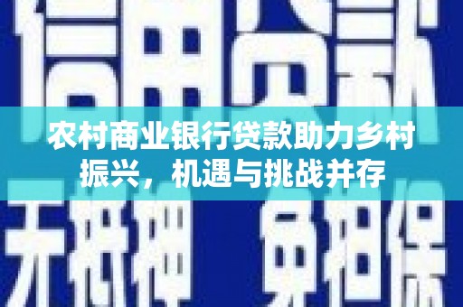 张掖农村商业银行贷款助力乡村振兴，机遇与挑战并存