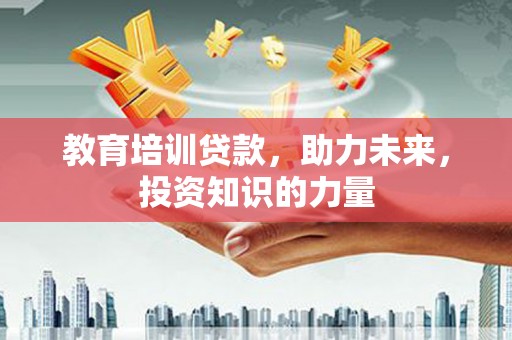 张掖教育培训贷款，助力未来，投资知识的力量