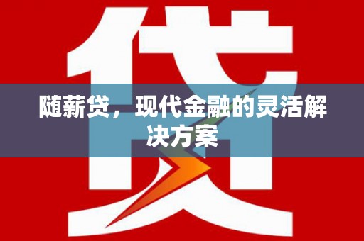 张掖随薪贷，现代金融的灵活解决方案
