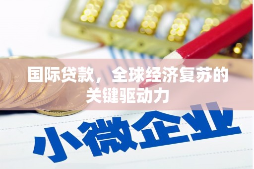 张掖国际贷款，全球经济复苏的关键驱动力