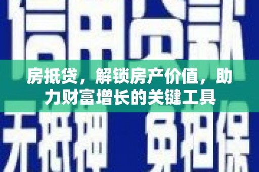 张掖房抵贷，解锁房产价值，助力财富增长的关键工具