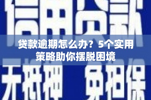 张掖贷款逾期怎么办？5个实用策略助你摆脱困境