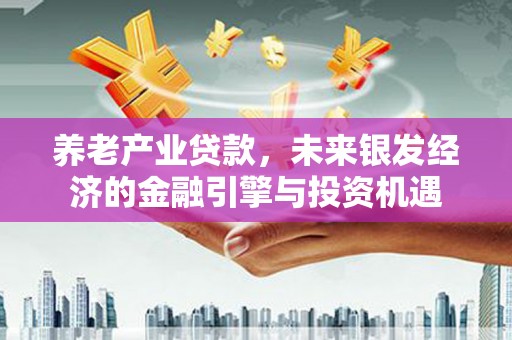 张掖养老产业贷款，未来银发经济的金融引擎与投资机遇