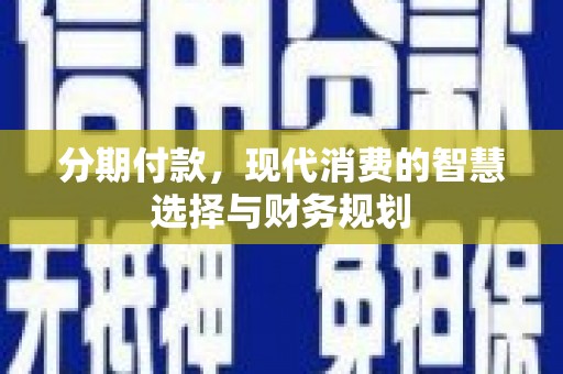 张掖分期付款，现代消费的智慧选择与财务规划