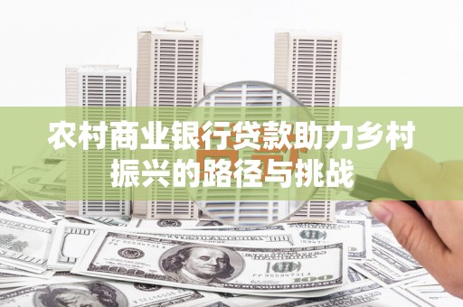 张掖农村商业银行贷款助力乡村振兴的路径与挑战