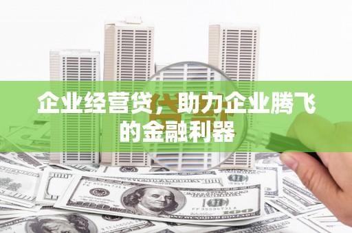张掖企业经营贷，助力企业腾飞的金融利器