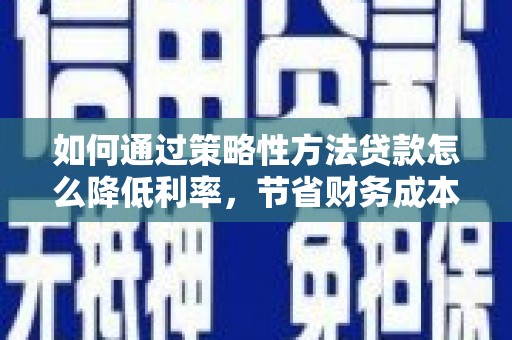 张掖如何通过策略性方法贷款怎么降低利率，节省财务成本