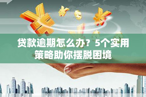 张掖贷款逾期怎么办？5个实用策略助你摆脱困境