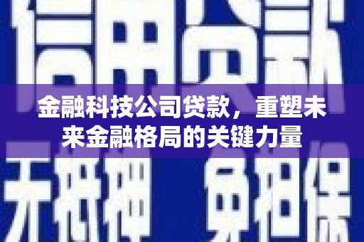 张掖金融科技公司贷款，重塑未来金融格局的关键力量