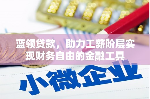 张掖蓝领贷款，助力工薪阶层实现财务自由的金融工具