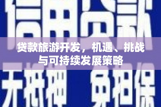 张掖贷款旅游开发，机遇、挑战与可持续发展策略