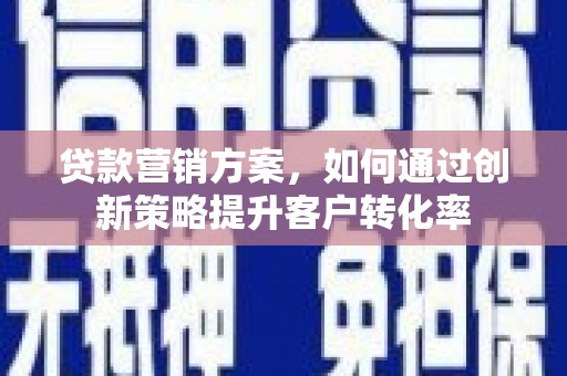 张掖贷款营销方案，如何通过创新策略提升客户转化率