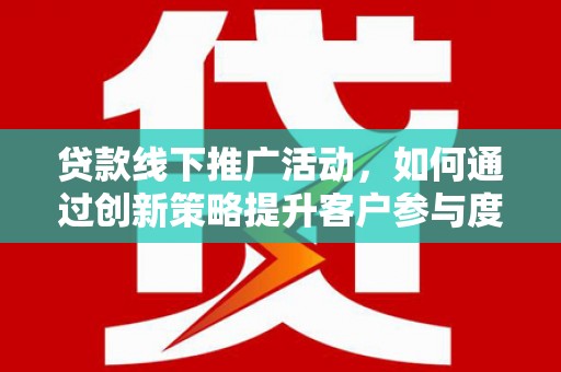 张掖贷款线下推广活动，如何通过创新策略提升客户参与度