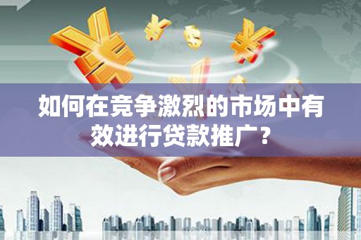 张掖如何在竞争激烈的市场中有效进行贷款推广？