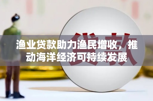 张掖渔业贷款助力渔民增收，推动海洋经济可持续发展