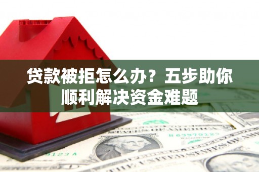 张掖贷款被拒怎么办？五步助你顺利解决资金难题