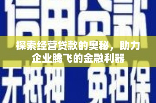 张掖探索经营贷款的奥秘，助力企业腾飞的金融利器