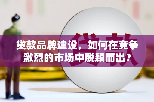张掖贷款品牌建设，如何在竞争激烈的市场中脱颖而出？