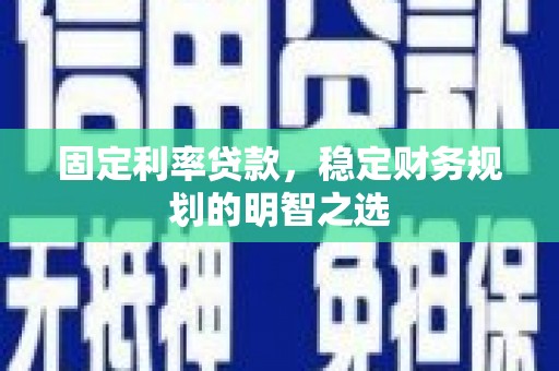 张掖固定利率贷款，稳定财务规划的明智之选