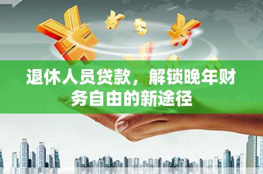 张掖退休人员贷款，解锁晚年财务自由的新途径