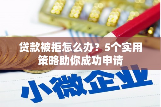 张掖贷款被拒怎么办？5个实用策略助你成功申请