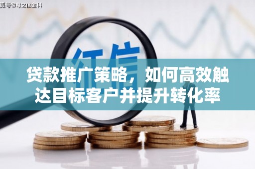 张掖贷款推广策略，如何高效触达目标客户并提升转化率