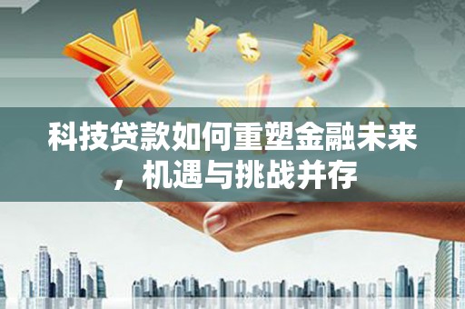 张掖科技贷款如何重塑金融未来，机遇与挑战并存