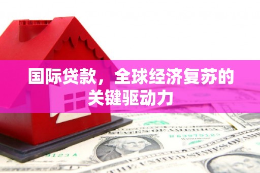 张掖国际贷款，全球经济复苏的关键驱动力