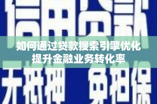 张掖如何通过贷款搜索引擎优化提升金融业务转化率