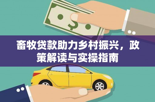 张掖畜牧贷款助力乡村振兴，政策解读与实操指南