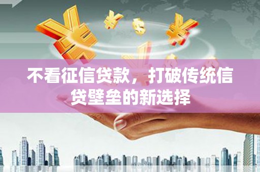 张掖不看征信贷款，打破传统信贷壁垒的新选择