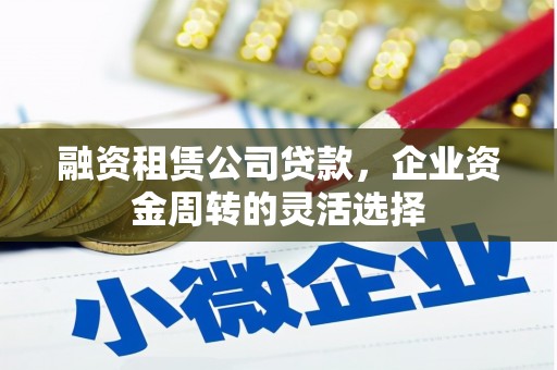 张掖融资租赁公司贷款，企业资金周转的灵活选择