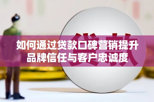 张掖如何通过贷款口碑营销提升品牌信任与客户忠诚度
