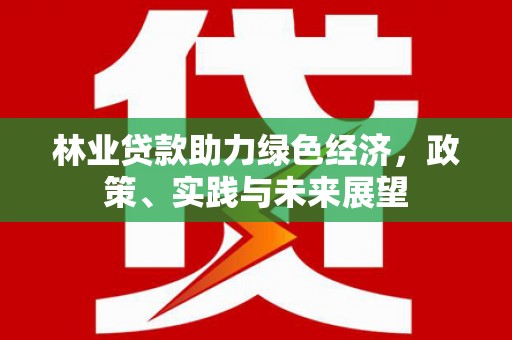 张掖林业贷款助力绿色经济，政策、实践与未来展望