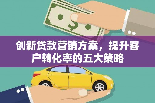 张掖创新贷款营销方案，提升客户转化率的五大策略