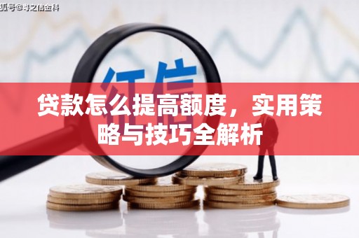 张掖贷款怎么提高额度，实用策略与技巧全解析