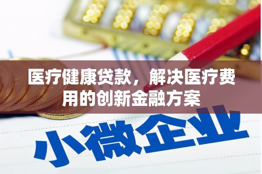 张掖医疗健康贷款，解决医疗费用的创新金融方案