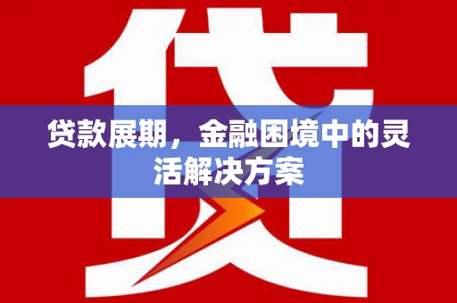 张掖贷款展期，金融困境中的灵活解决方案