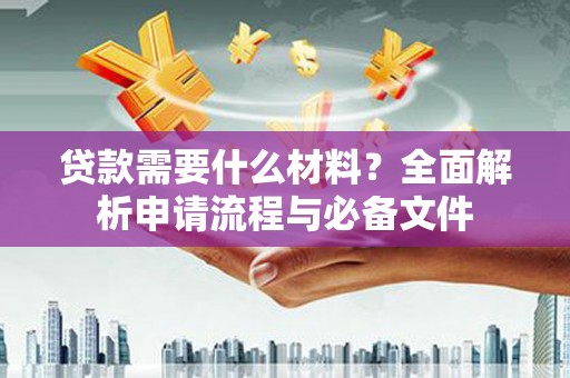 张掖贷款需要什么材料？全面解析申请流程与必备文件