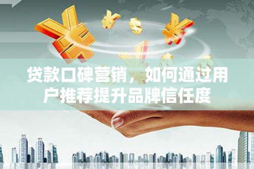 张掖贷款口碑营销，如何通过用户推荐提升品牌信任度