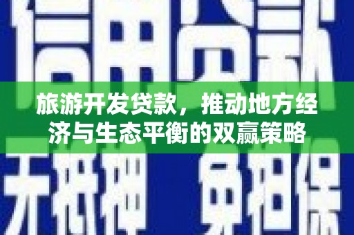 张掖旅游开发贷款，推动地方经济与生态平衡的双赢策略