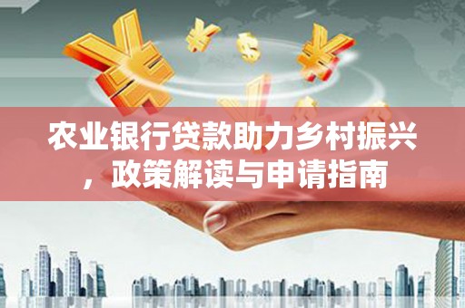 张掖农业银行贷款助力乡村振兴，政策解读与申请指南