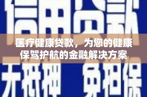 张掖医疗健康贷款，为您的健康保驾护航的金融解决方案