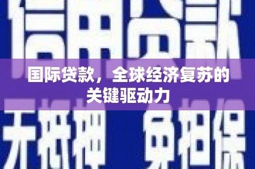 张掖国际贷款，全球经济复苏的关键驱动力