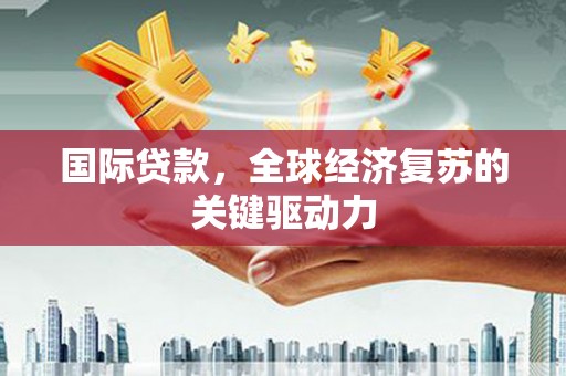张掖国际贷款，全球经济复苏的关键驱动力
