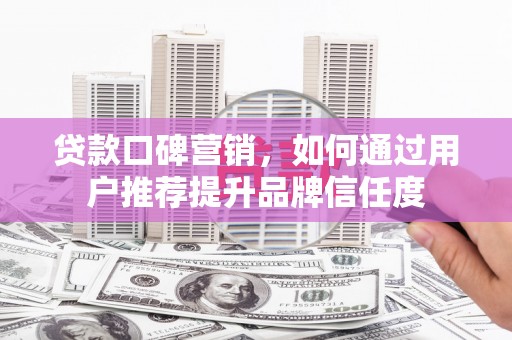 张掖贷款口碑营销，如何通过用户推荐提升品牌信任度