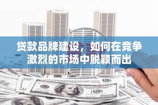 张掖贷款品牌建设，如何在竞争激烈的市场中脱颖而出